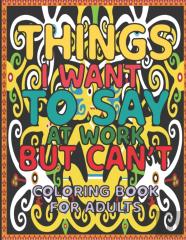Things I Want To Say At Work But Can'T Coloring Book For Adults .