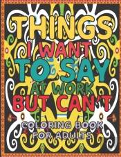 Things I Want To Say At Work But Can'T Coloring Book For Adults .