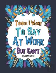 Things I Want To Say At Work But Can'T Coloring Book