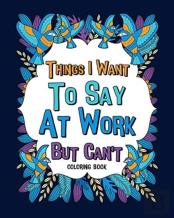 Things I Want To Say At Work But Can'T Coloring Books