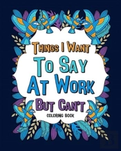 Things I Want To Say At Work But Can'T Coloring Books