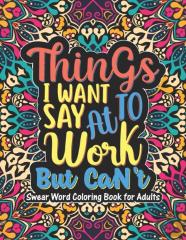 Things I Want To Say At Work But Can'T - Swear Word Coloring Book For Adults