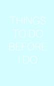 Things To Do Before I Do