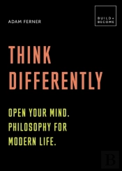 Think Differently: Open Your Mind. Philosophy For Modern Life