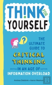 Think For Yourself: The Ultimate Guide To Critical Thinking In An Age Of Information Overload