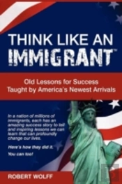 Think Like An Immigrant--Old Lessons For Success Taught By America'S Newest Arrivals