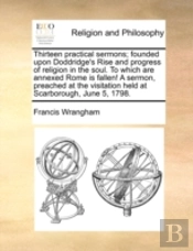 Thirteen Practical Sermons; Founded Upon Doddridge'S Rise And Progress Of Religion In The Soul. To Which Are Annexed Rome Is Fallen! A Sermon, Preache