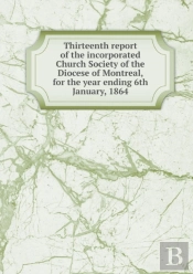 Thirteenth Report Of The Incorporated Church Society Of The Diocese Of Montreal, For The Year Ending 6th January, 1864