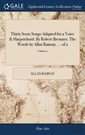 Thirty Scots Songs Adapted For A Voice & Harpsichord. By Robert Bremner. The Words By Allan Ramsay. ... Of 2; Volume 2