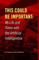 This Could Be Important: My Life And Times With The Artificial Intelligentsia
