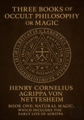 Three Books Of Occult Philosophy Or Magic, By...Henry Cornelius Agrippa Von Nettesheim...Book One-Natural Magic; Which Includes The Early Life Of Agrippa, His Seventy-Four...