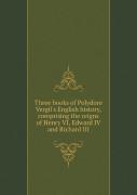 Three Books Of Polydore Vergil'S English History Comprising The Reigns Of Henry Vi, Edward Iv And Richard Iii