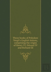 Three Books Of Polydore Vergil'S English History Comprising The Reigns Of Henry Vi, Edward Iv And Richard Iii