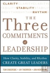 Three Commitments Of Leadership:  How Clarity, Stability, And Rhythm Create Great Leaders