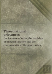 Three National Grievances The Increase Of Taxes, The Hardship Of Unequal Taxation And The Continual Rise Of The Poor'S Rates
