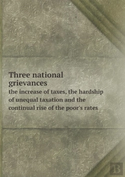Bertrand.pt - Three National Grievances The Increase Of Taxes, The Hardship Of Unequal Taxation And The Continual Rise Of The Poor'S Rates