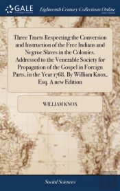 Three Tracts Respecting The Conversion And Instruction Of The Free Indians And Negroe Slaves In The Colonies. Addressed To The Venerable Society For Propagation Of The Gospel In Foreign Parts, In The 