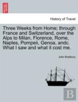 Three Weeks From Home; Through France And Switzerland, Over The Alps To Milan, Florence, Rome, Naples, Pompeii, Genoa, Andc. What I Saw And What It Cost Me.