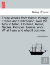 Three Weeks From Home; Through France And Switzerland, Over The Alps To Milan, Florence, Rome, Naples, Pompeii, Genoa, Andc. What I Saw And What It Cost Me.