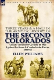 Three Years And A Half In The Army Or, History Of The Second Colorados-Union Volunteer Cavalry At War Against Indians & Confederate Forces, 1860-65