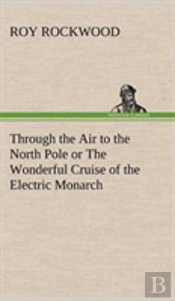 Through The Air To The North Pole Or The Wonderful Cruise Of The Electric Monarch
