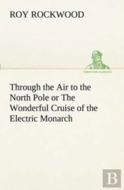 Through The Air To The North Pole Or The Wonderful Cruise Of The Electric Monarch