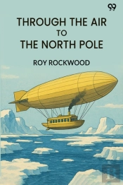 Through The Air To The North Poleor The Wonderful Cruise Of The Electric Monarch (Edition1)