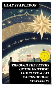 Through The Depths Of The Universe: Complete Sci-Fi Works Of Olaf Stapledon