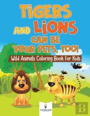 Tigers And Lions Can Be Your Pets, Too! Wild Animals Coloring Book For Kids