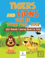 Tigers And Lions Can Be Your Pets, Too! Wild Animals Coloring Book For Kids