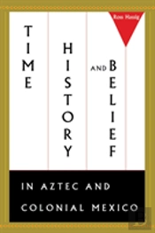 Time, History, And Belief In Aztec And Colonial Mexico