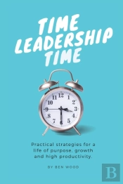 Time Leadership Time - Practical Strategies For A Life Of Purpose, Growth & High Productivity