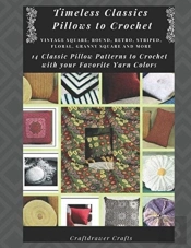 Timeless Classics Pillows To Crochet Vintage Square, Round, Retro, Striped, Floral, Granny Square Pillows And More - 14 Classic Pillow Patterns To Crochet With Your Favorite Yarn Colors