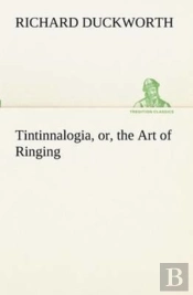 Tintinnalogia, Or, The Art Of Ringing Wherein Is Laid Down Plain And Easie Rules For Ringing All Sorts Of Plain Changes