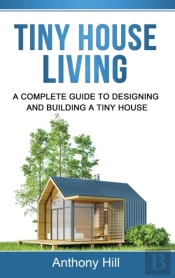 Tiny House Living: A Complete Guide To Designing And Building A Tiny House
