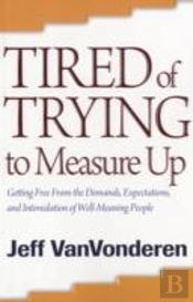 Tired Of Trying To Measure Up Â€“ Getting Free From The Demands, Expectations, And Intimidation Of Wellâ€“Meaning People