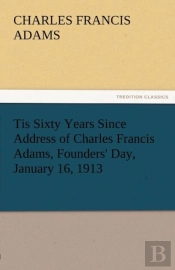 Tis Sixty Years Since Address Of Charles Francis Adams, Founders' Day, January 16, 1913