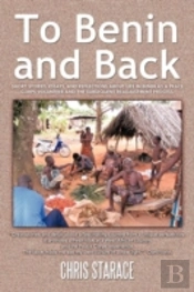 To Benin And Back: Short Stories, Essays, And Reflections About Life In Benin As A Peace Corps Volunteer And The Subsequent Readjustment Process.