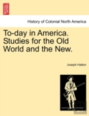 To-Day In America. Studies For The Old World And The New.