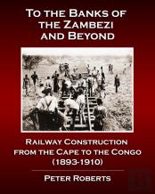 To The Banks Of The Zambezi And Beyond - Railway Construction From The Cape To The Congo (1893-1910)