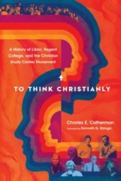 To Think Christianly Â€“ A History Of L`Abri, Regent College, And The Christian Study Center Movement