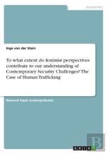 To What Extent Do Feminist Perspectives Contribute To Our Understanding Of Contemporary Security Challenges? The Case Of Human Trafficking