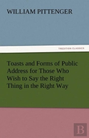 Toasts And Forms Of Public Address For Those Who Wish To Say The Right Thing In The Right Way