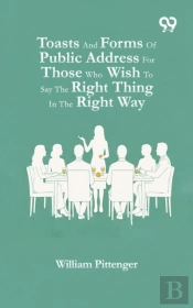 Toasts And Forms Of Public Address For Those Who Wish To Say The Right Thing In The Right Way