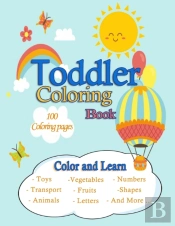 Toddler Coloring Book /100 Coloring Pages /Color And Learn/Toys, Transport, Animals, Vegetables, Fruits, Letters, Numbers, Shapes And More ...