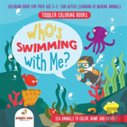 Toddler Coloring Books. Who'S Swimming With Me? Sea Animals To Color, Name And Identify. Coloring Book For Prek Age 3-5. Fun Active Learning Of Marine Animals