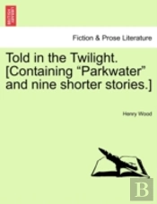 Told In The Twilight. (Containing 'Parkwater' And Nine Shorter Stories.)