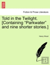 Told In The Twilight. (Containing 'Parkwater' And Nine Shorter Stories.)