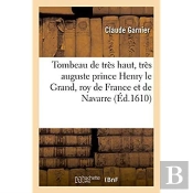 Tombeau De Tres Haut, Tres Auguste Et Tres Invincible Prince Henry Le Grand, Roy De France