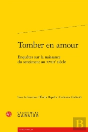 Tomber En Amour : Enquêtes Sur La Naissance Du Sentiment Au Xviiie Siècle